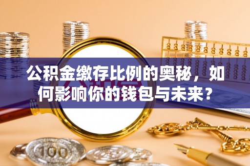 青原公积金缴存比例的奥秘，如何影响你的钱包与未来？