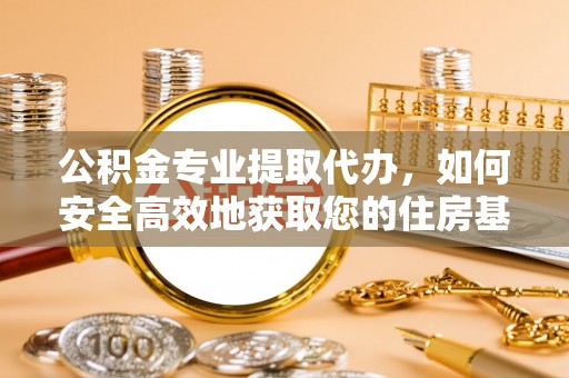 青原公积金专业提取代办，如何安全高效地获取您的住房基金
