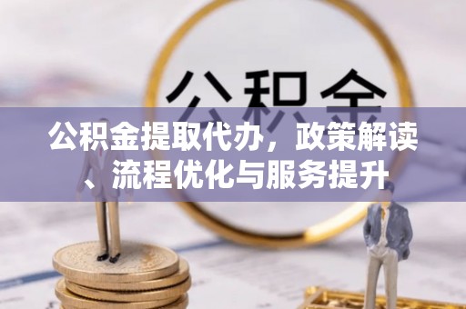 青原公积金提取代办，政策解读、流程优化与服务提升
