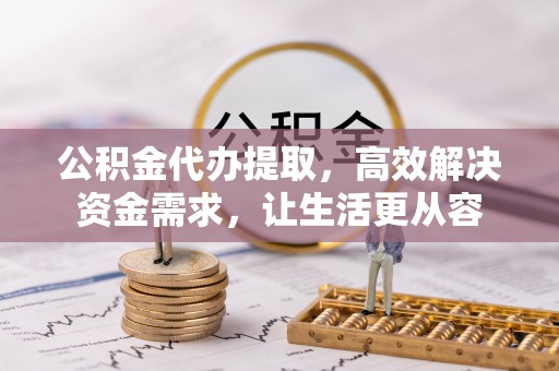 青原公积金代办提取，高效解决资金需求，让生活更从容