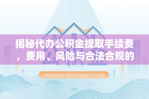 青原揭秘代办公积金提取手续费，费用、风险与合法合规的全解析