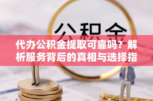 青原代办公积金提取可靠吗？解析服务背后的真相与选择指南
