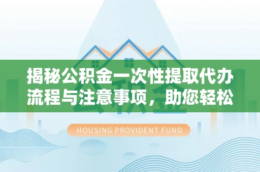 青原揭秘公积金一次性提取代办流程与注意事项，助您轻松实现资金自由