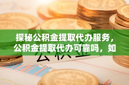 青原探秘公积金提取代办服务，公积金提取代办可靠吗，如何选择值得信赖的机构？