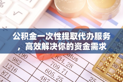 青原公积金一次性提取代办服务，高效解决你的资金需求