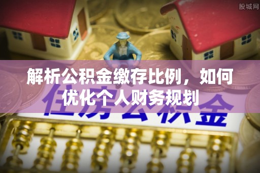 青原解析公积金缴存比例，如何优化个人财务规划