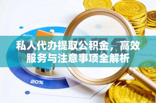 青原私人代办提取公积金，高效服务与注意事项全解析