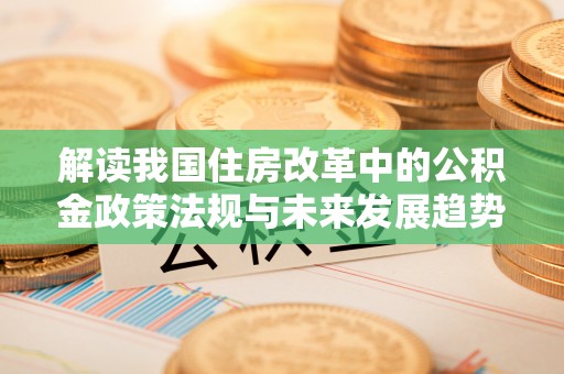青原解读我国住房改革中的公积金政策法规与未来发展趋势