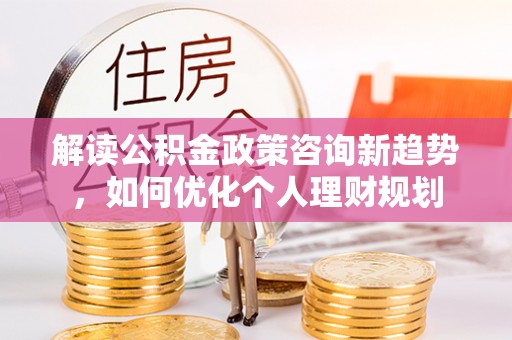 青原解读公积金政策咨询新趋势，如何优化个人理财规划