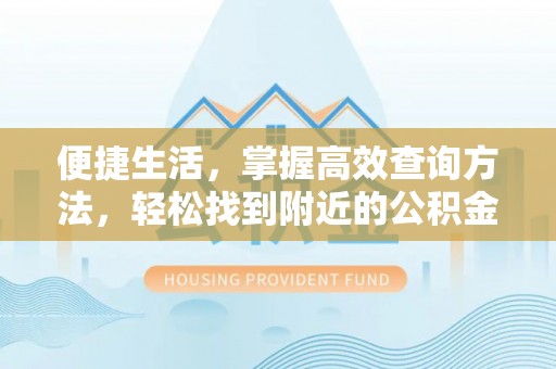 青原便捷生活，掌握高效查询方法，轻松找到附近的公积金服务网点