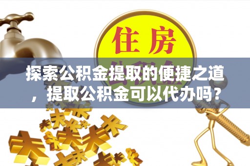 青原探索公积金提取的便捷之道，提取公积金可以代办吗？