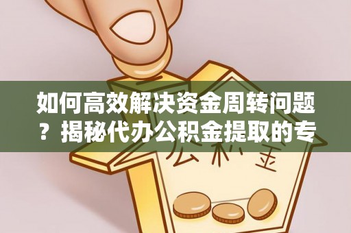 青原如何高效解决资金周转问题？揭秘代办公积金提取的专业服务