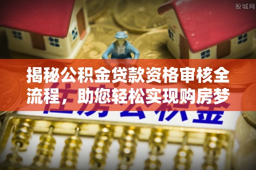 青原揭秘公积金贷款资格审核全流程，助您轻松实现购房梦想