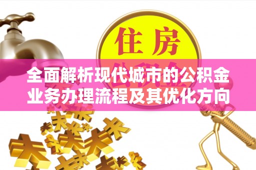 青原全面解析现代城市的公积金业务办理流程及其优化方向