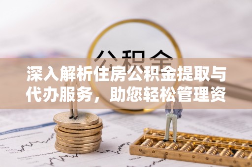 青原深入解析住房公积金提取与代办服务，助您轻松管理资金