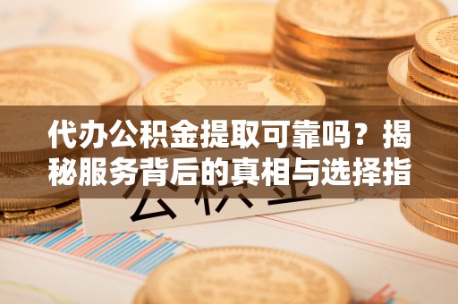青原代办公积金提取可靠吗？揭秘服务背后的真相与选择指南