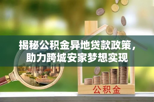青原揭秘公积金异地贷款政策，助力跨城安家梦想实现