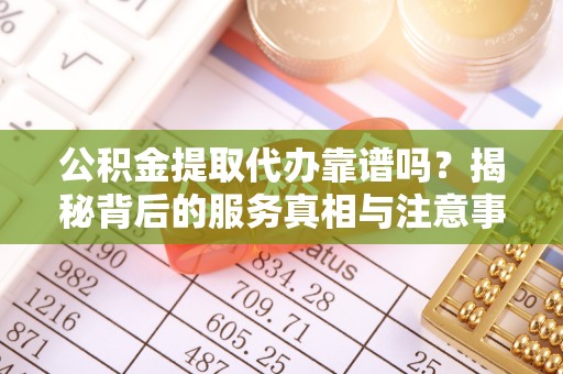 青原公积金提取代办靠谱吗？揭秘背后的服务真相与注意事项