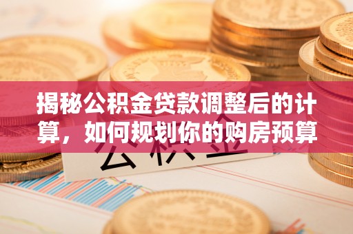 青原揭秘公积金贷款调整后的计算，如何规划你的购房预算？
