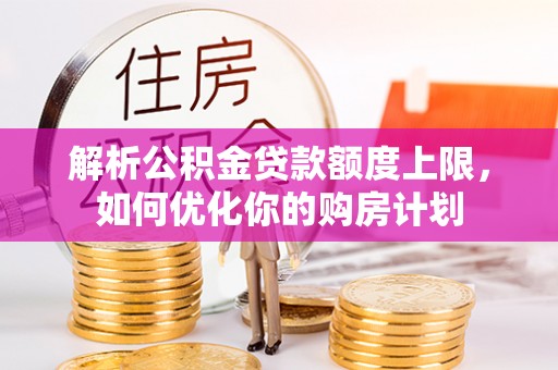 青原解析公积金贷款额度上限，如何优化你的购房计划