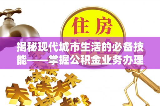 青原揭秘现代城市生活的必备技能——掌握公积金业务办理流程