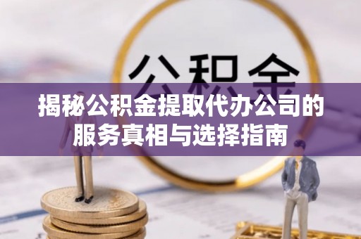 青原揭秘公积金提取代办公司的服务真相与选择指南