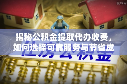 青原揭秘公积金提取代办收费，如何选择可靠服务与节省成本