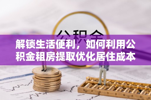 青原解锁生活便利，如何利用公积金租房提取优化居住成本