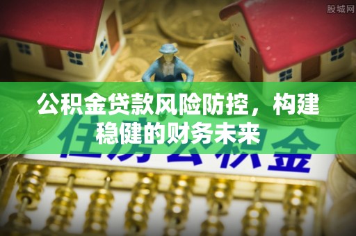 青原公积金贷款风险防控，构建稳健的财务未来
