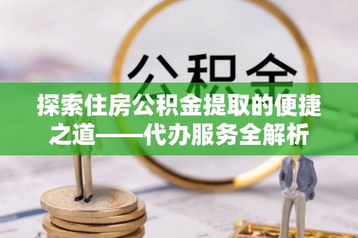 青原探索住房公积金提取的便捷之道——代办服务全解析