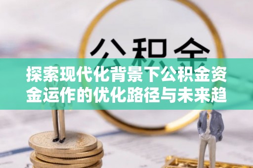 青原探索现代化背景下公积金资金运作的优化路径与未来趋势
