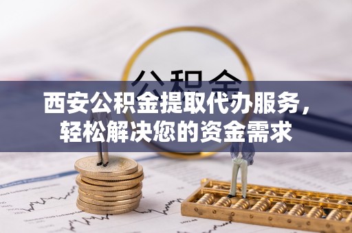 青原西安公积金提取代办服务，轻松解决您的资金需求