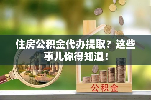 青原住房公积金代办提取？这些事儿你得知道！