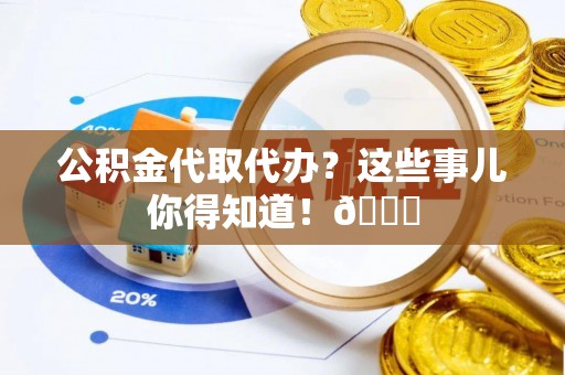 青原公积金代取代办？这些事儿你得知道！😎
