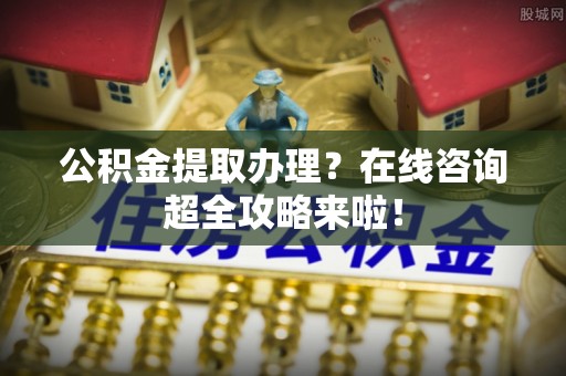 青原公积金提取办理？在线咨询超全攻略来啦！