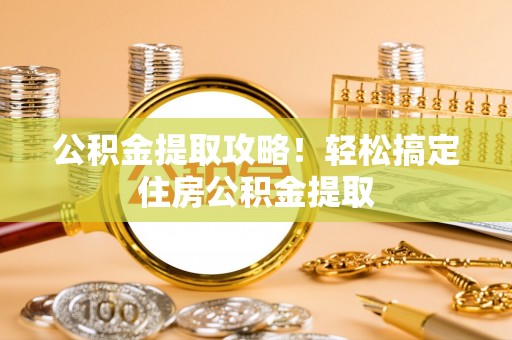 青原公积金提取攻略！轻松搞定住房公积金提取