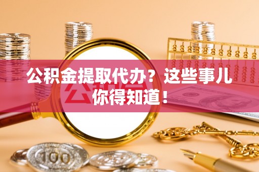 青原公积金提取代办？这些事儿你得知道！
