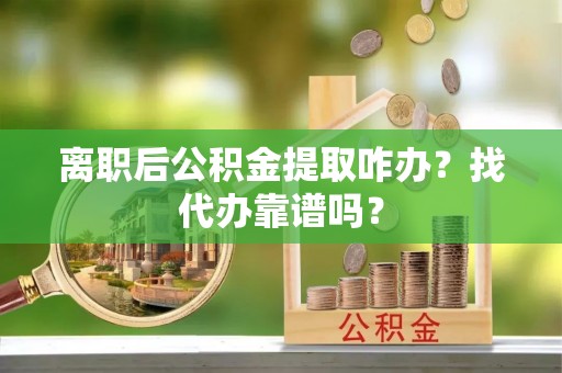 青原离职后公积金提取咋办？找代办靠谱吗？