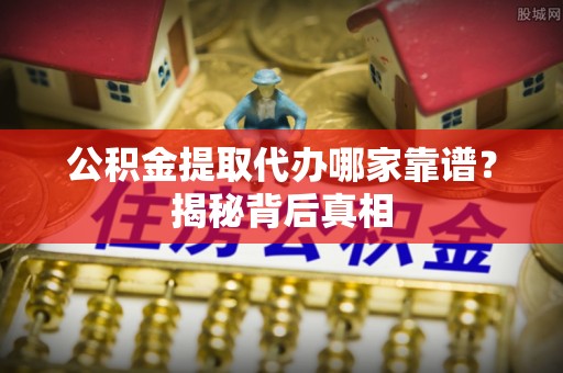 青原公积金提取代办哪家靠谱？揭秘背后真相