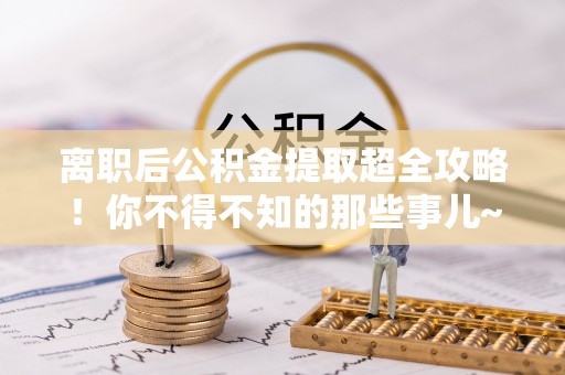 青原离职后公积金提取超全攻略！你不得不知的那些事儿~