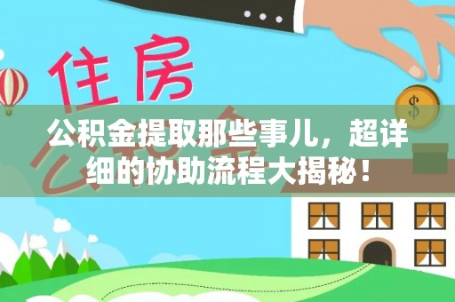 青原公积金提取那些事儿，超详细的协助流程大揭秘！