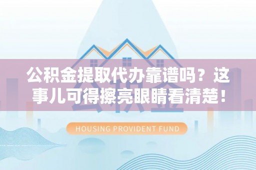 青原公积金提取代办靠谱吗？这事儿可得擦亮眼睛看清楚！