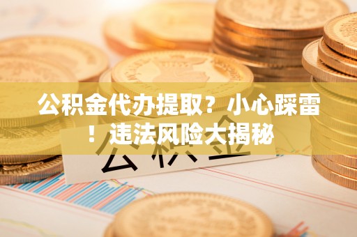 青原公积金代办提取？小心踩雷！违法风险大揭秘