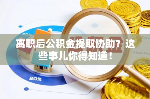 青原离职后公积金提取协助？这些事儿你得知道！