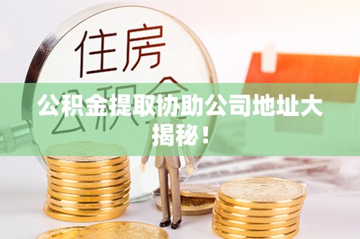 青原公积金提取协助公司地址大揭秘！