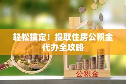 青原轻松搞定！提取住房公积金代办全攻略
