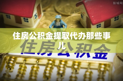 青原住房公积金提取代办那些事儿