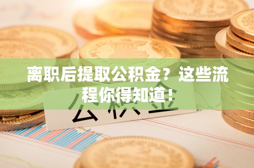 青原离职后提取公积金？这些流程你得知道！