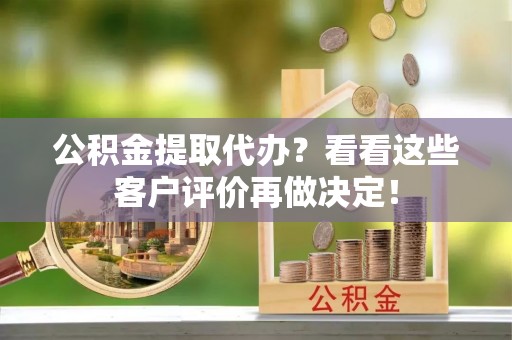 青原公积金提取代办？看看这些客户评价再做决定！