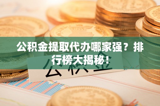 青原公积金提取代办哪家强？排行榜大揭秘！
